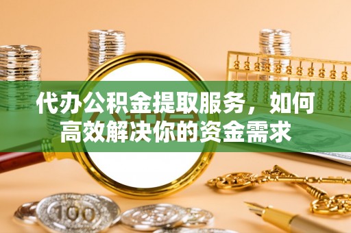 平桥代办公积金提取服务，如何高效解决你的资金需求