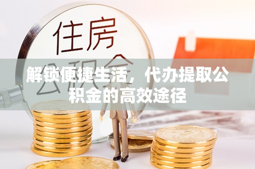 平桥解锁便捷生活，代办提取公积金的高效途径