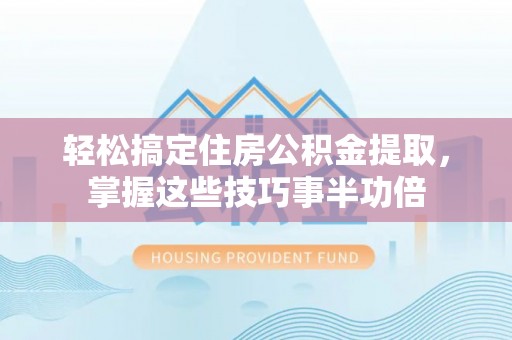 平桥轻松搞定住房公积金提取，掌握这些技巧事半功倍