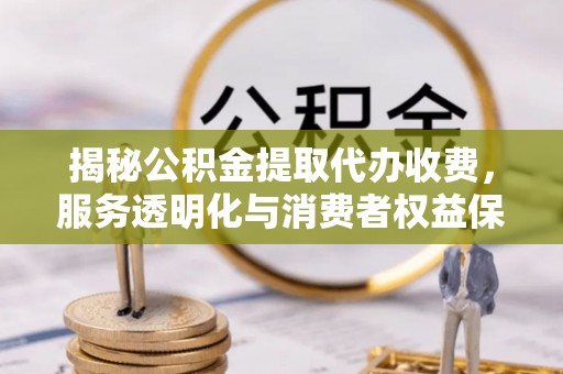 平桥揭秘公积金提取代办收费，服务透明化与消费者权益保障