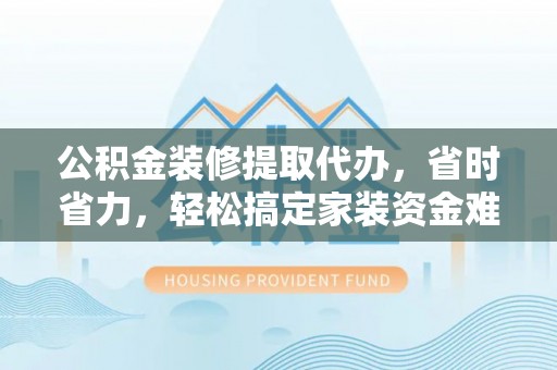 平桥公积金装修提取代办，省时省力，轻松搞定家装资金难题