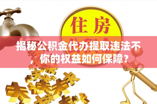 平桥揭秘公积金代办提取违法不，你的权益如何保障？